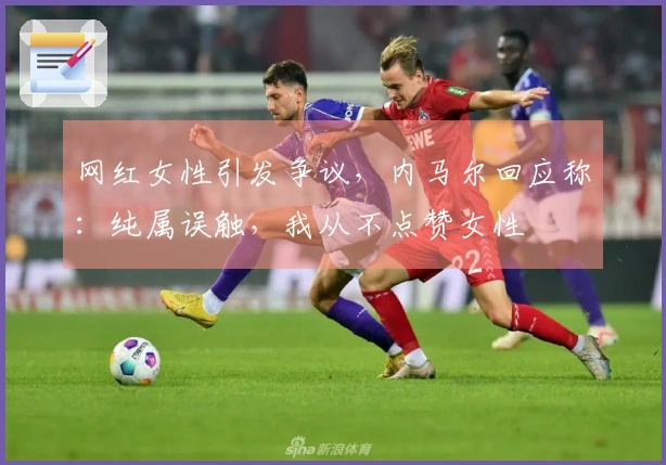 网红女性引发争议，内马尔回应称：纯属误触，我从不点赞女性