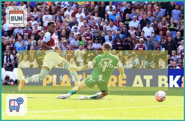 米兰二队守门员隆戈尼面临7月合同到期，续约谈判未果