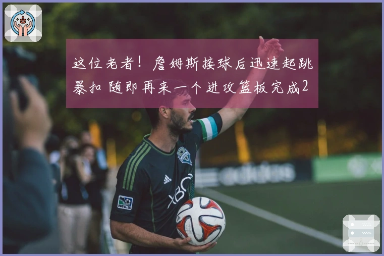 这位老者！詹姆斯接球后迅速起跳暴扣 随即再来一个进攻篮板完成2+1