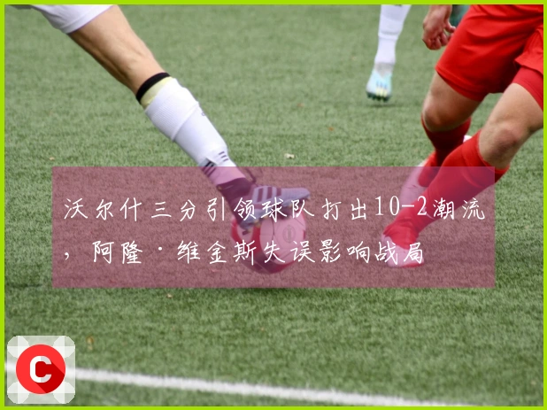 沃尔什三分引领球队打出10-2潮流，阿隆·维金斯失误影响战局