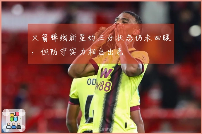 火箭锋线新星的三分状态仍未回暖，但防守实力相当出色