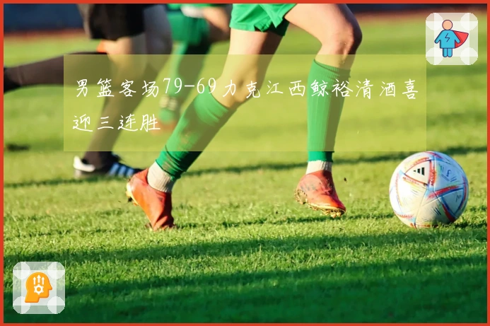 男篮客场79-69力克江西鲸裕清酒喜迎三连胜