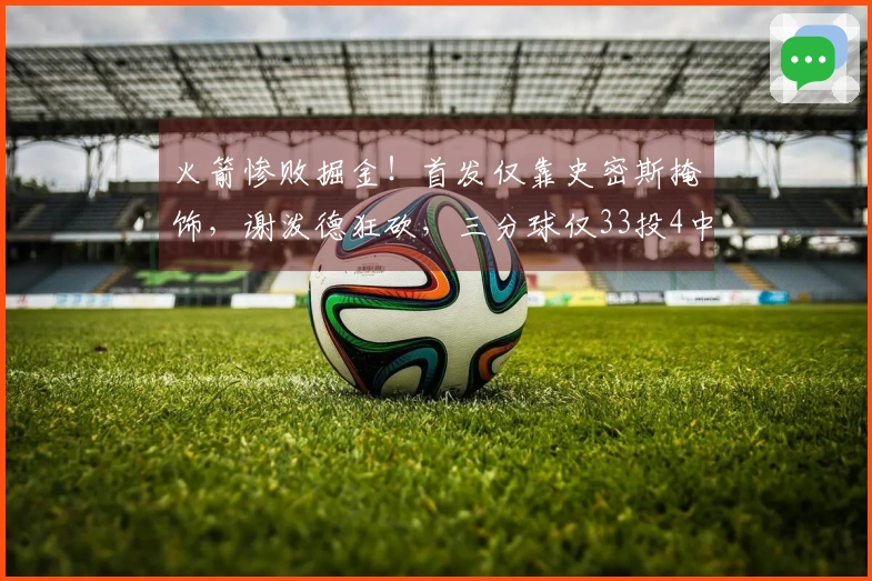 火箭惨败掘金！首发仅靠史密斯掩饰，谢泼德狂砍，三分球仅33投4中