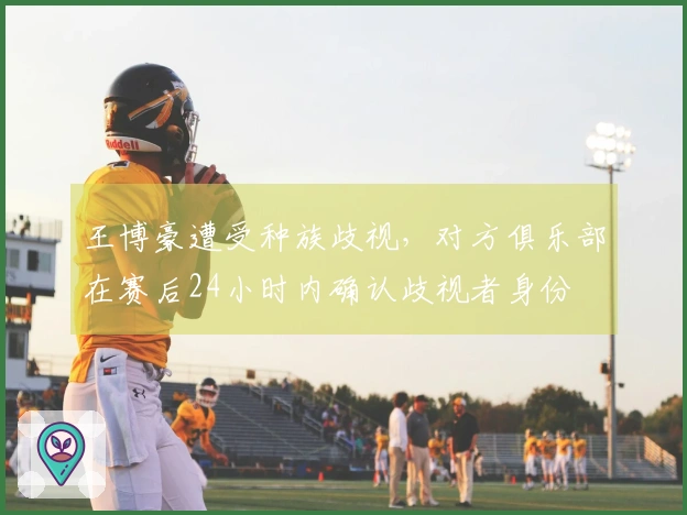 王博豪遭受种族歧视，对方俱乐部在赛后24小时内确认歧视者身份
