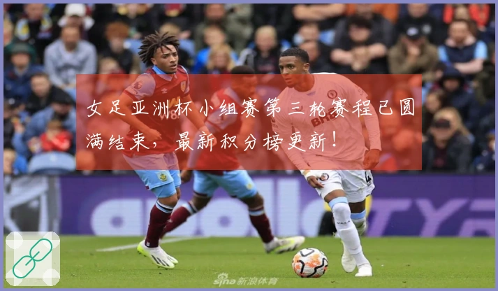 女足亚洲杯小组赛第三轮赛程已圆满结束，最新积分榜更新！