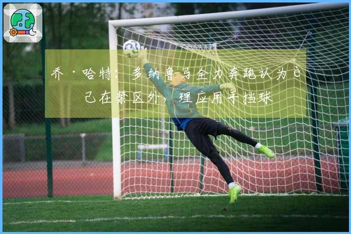 乔·哈特：多纳鲁马全力奔跑认为自己在禁区外，理应用手挡球