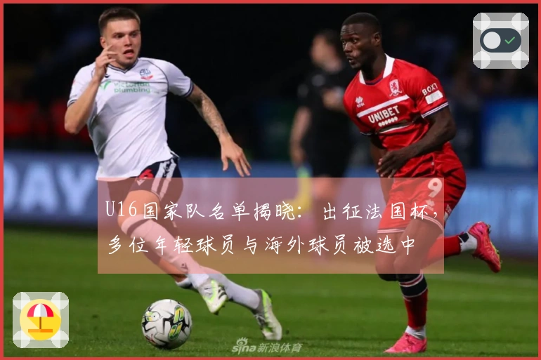 U16国家队名单揭晓：出征法国杯，多位年轻球员与海外球员被选中