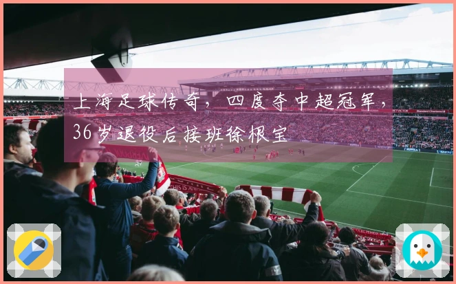 上海足球传奇，四度夺中超冠军，36岁退役后接班徐根宝