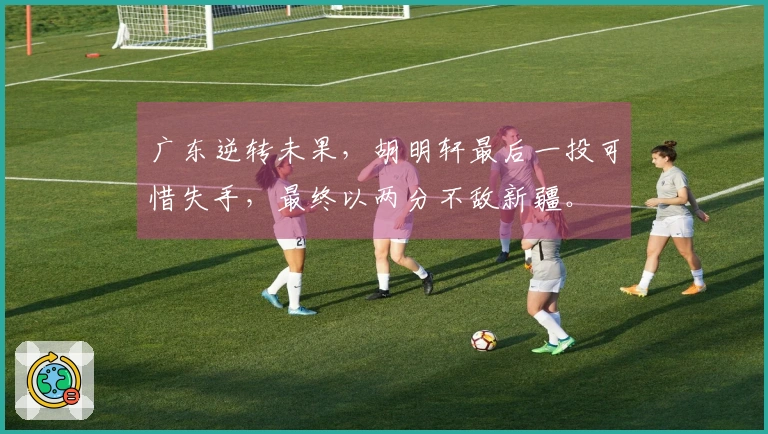 广东逆转未果，胡明轩最后一投可惜失手，最终以两分不敌新疆。