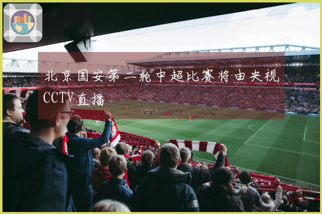 北京国安第二轮中超比赛将由央视CCTV直播