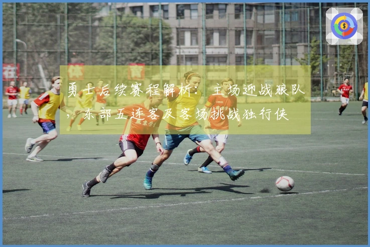 勇士后续赛程解析：主场迎战狼队，东部五连客及客场挑战独行侠