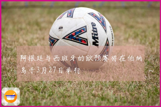 阿根廷与西班牙的欧预赛将在伯纳乌于3月27日举行