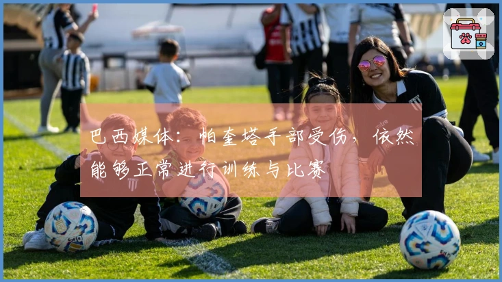 巴西媒体：帕奎塔手部受伤，依然能够正常进行训练与比赛