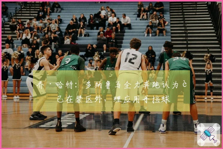 乔·哈特：多纳鲁马全力奔跑认为自己在禁区外，理应用手挡球