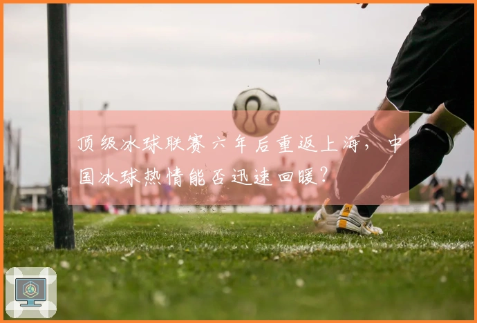 顶级冰球联赛六年后重返上海，中国冰球热情能否迅速回暖？
