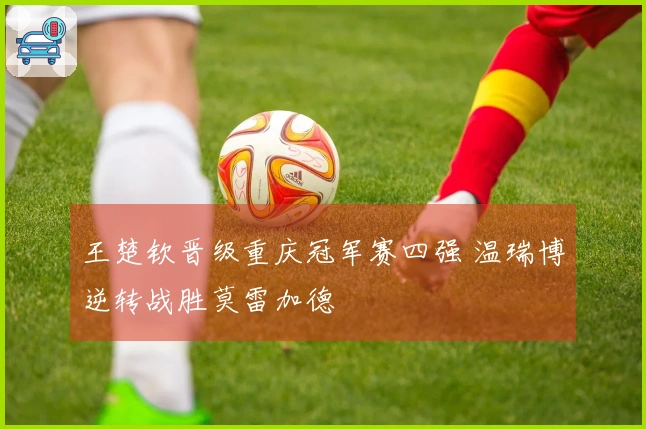 王楚钦晋级重庆冠军赛四强 温瑞博逆转战胜莫雷加德