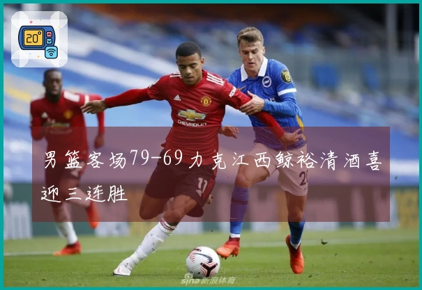 男篮客场79-69力克江西鲸裕清酒喜迎三连胜