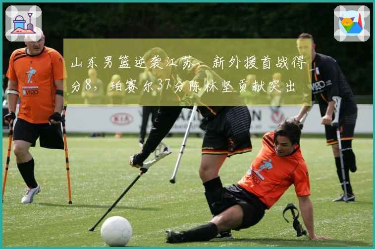 山东男篮逆袭江苏，新外援首战得分8，珀赛尔37分陈林坚贡献突出