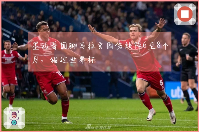 墨西哥国脚马拉贡因伤缺阵6至8个月，错过世界杯