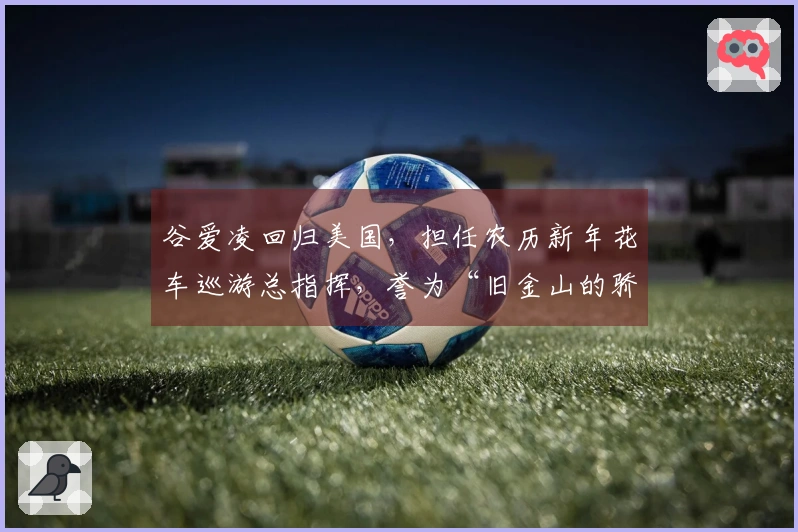 谷爱凌回归美国，担任农历新年花车巡游总指挥，誉为“旧金山的骄傲”