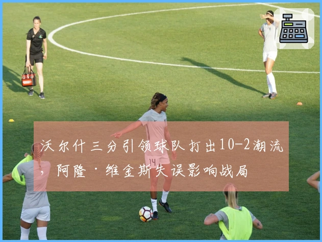 沃尔什三分引领球队打出10-2潮流，阿隆·维金斯失误影响战局