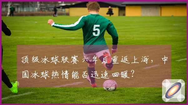 顶级冰球联赛六年后重返上海,中国冰球热情能否迅速回暖?