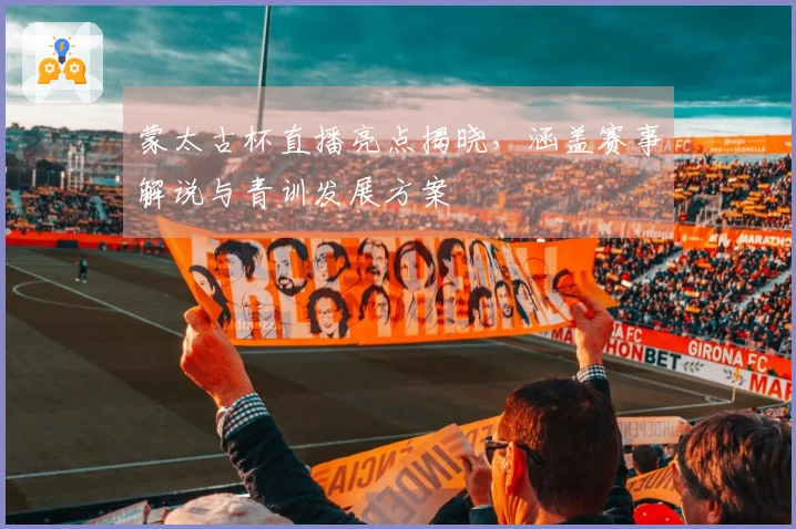 蒙太古杯直播亮点揭晓，涵盖赛事解说与青训发展方案